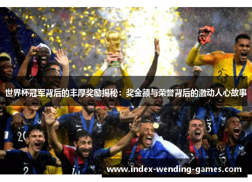世界杯冠军背后的丰厚奖励揭秘：奖金额与荣誉背后的激动人心故事