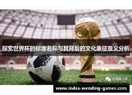 探索世界杯的标准名称与其背后的文化象征意义分析