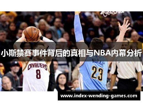小斯禁赛事件背后的真相与NBA内幕分析