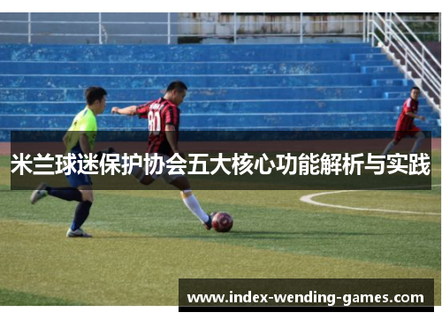米兰球迷保护协会五大核心功能解析与实践
