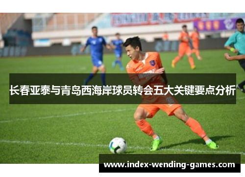 长春亚泰与青岛西海岸球员转会五大关键要点分析