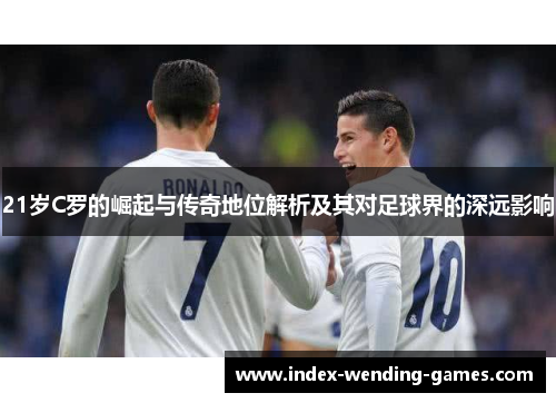 21岁C罗的崛起与传奇地位解析及其对足球界的深远影响