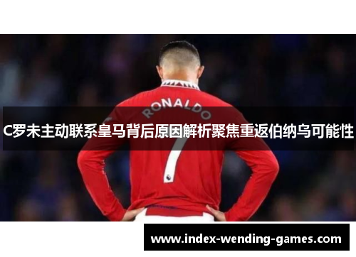 C罗未主动联系皇马背后原因解析聚焦重返伯纳乌可能性