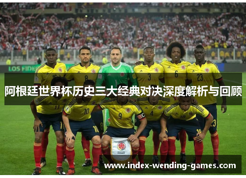 阿根廷世界杯历史三大经典对决深度解析与回顾