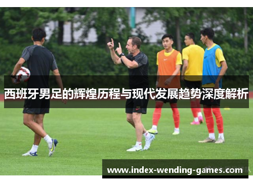 西班牙男足的辉煌历程与现代发展趋势深度解析
