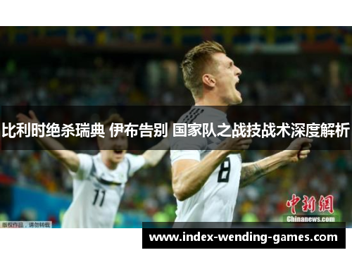 比利时绝杀瑞典 伊布告别 国家队之战技战术深度解析