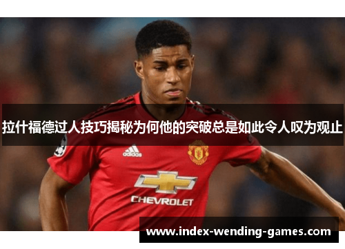 拉什福德过人技巧揭秘为何他的突破总是如此令人叹为观止