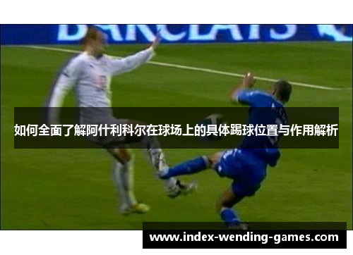 如何全面了解阿什利科尔在球场上的具体踢球位置与作用解析