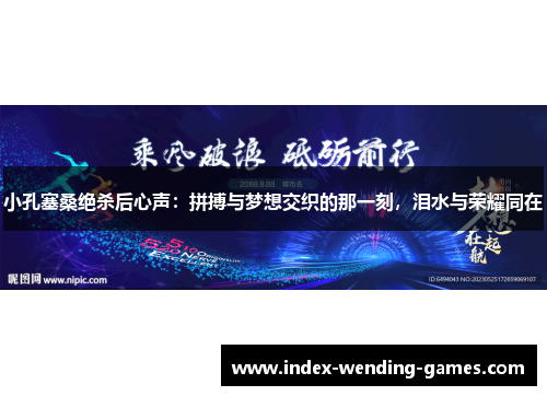 小孔塞桑绝杀后心声：拼搏与梦想交织的那一刻，泪水与荣耀同在