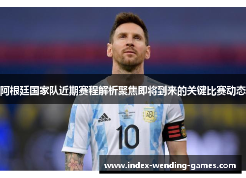阿根廷国家队近期赛程解析聚焦即将到来的关键比赛动态