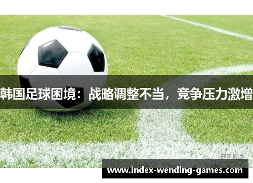 韩国足球困境：战略调整不当，竞争压力激增