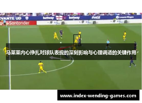 马莱莱内心挣扎对球队表现的深刻影响与心理调适的关键作用