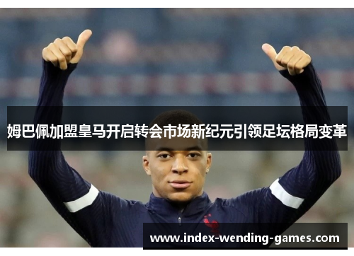 姆巴佩加盟皇马开启转会市场新纪元引领足坛格局变革