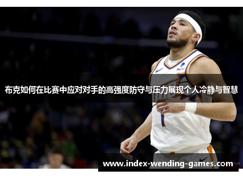 布克如何在比赛中应对对手的高强度防守与压力展现个人冷静与智慧