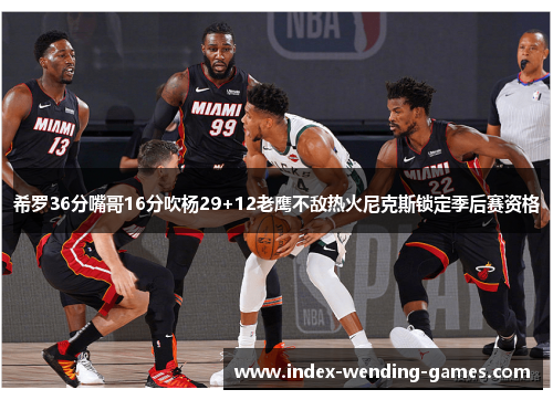 希罗36分嘴哥16分吹杨29+12老鹰不敌热火尼克斯锁定季后赛资格
