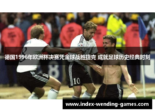 德国1996年欧洲杯决赛凭金球战胜捷克 成就足球历史经典时刻