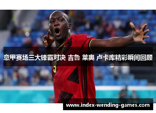 意甲赛场三大锋霸对决 吉鲁 莱奥 卢卡库精彩瞬间回顾