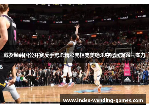 戴资颖韩国公开赛反手劈杀精彩亮相完美绝杀夺冠展现霸气实力