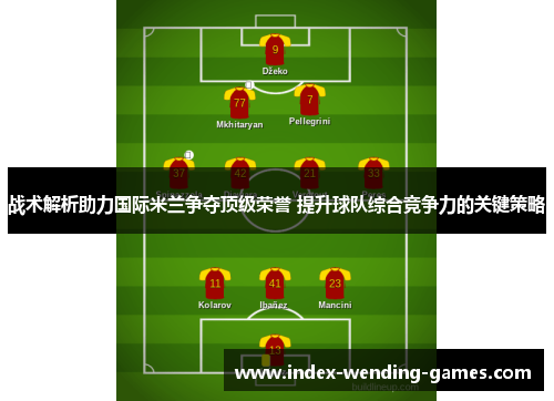 战术解析助力国际米兰争夺顶级荣誉 提升球队综合竞争力的关键策略