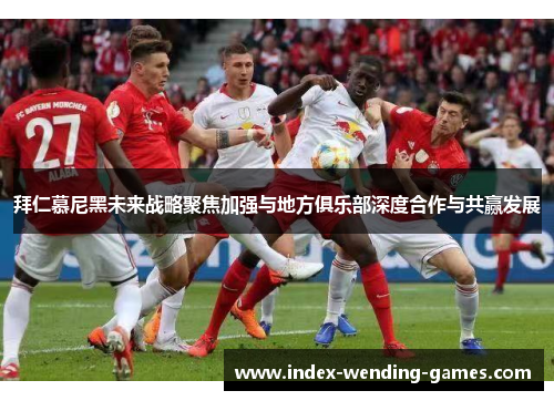 拜仁慕尼黑未来战略聚焦加强与地方俱乐部深度合作与共赢发展