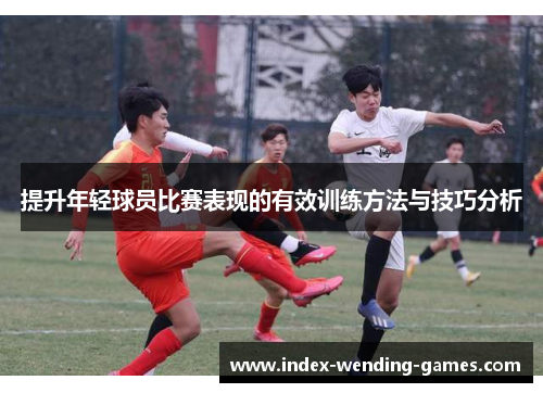 提升年轻球员比赛表现的有效训练方法与技巧分析