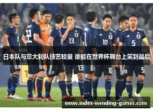 日本队与意大利队技艺较量 谁能在世界杯舞台上笑到最后