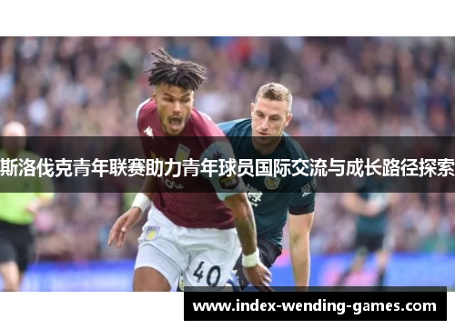 斯洛伐克青年联赛助力青年球员国际交流与成长路径探索