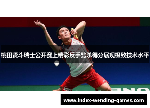 桃田贤斗瑞士公开赛上精彩反手劈杀得分展现极致技术水平