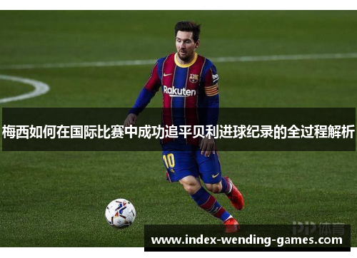 梅西如何在国际比赛中成功追平贝利进球纪录的全过程解析