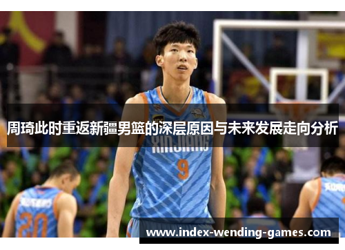 周琦此时重返新疆男篮的深层原因与未来发展走向分析