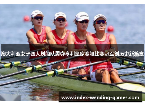 澳大利亚女子四人划船队勇夺亨利皇家赛艇比赛冠军创历史新篇章