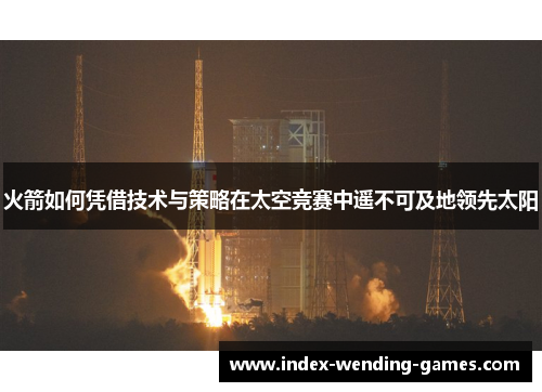 火箭如何凭借技术与策略在太空竞赛中遥不可及地领先太阳