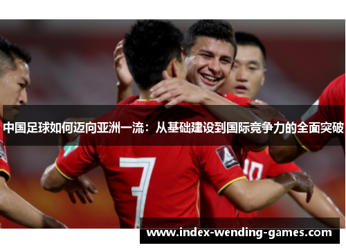 中国足球如何迈向亚洲一流：从基础建设到国际竞争力的全面突破