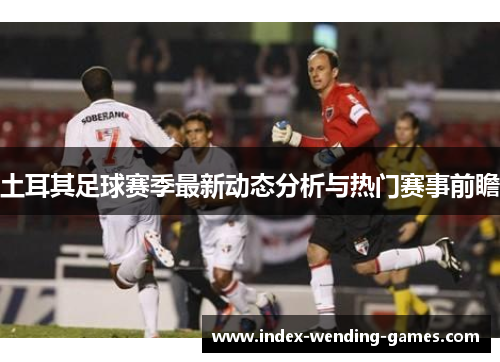 土耳其足球赛季最新动态分析与热门赛事前瞻