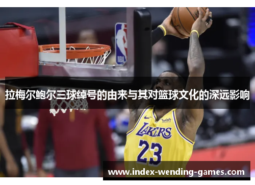 拉梅尔鲍尔三球绰号的由来与其对篮球文化的深远影响