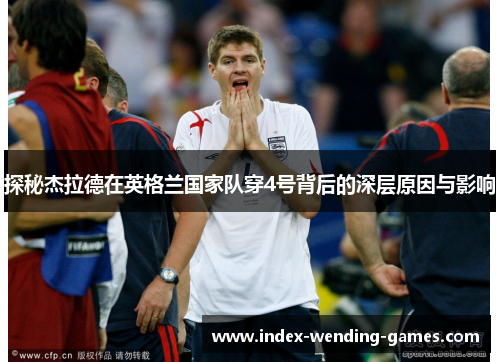 探秘杰拉德在英格兰国家队穿4号背后的深层原因与影响