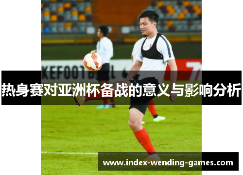热身赛对亚洲杯备战的意义与影响分析