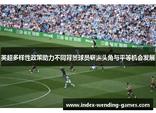 英超多样性政策助力不同背景球员崭露头角与平等机会发展