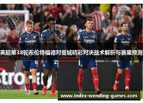 英超第38轮布伦特福德对曼城精彩对决战术解析与赛果预测 英超第38轮布伦特福德对曼城精彩对决战术解析与赛果预测