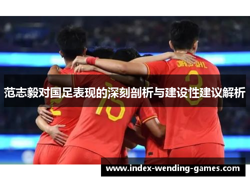 范志毅对国足表现的深刻剖析与建设性建议解析 范志毅对国足表现的深刻剖析与建设性建议解析