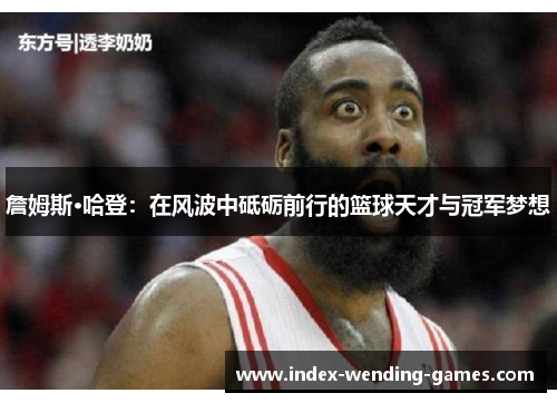詹姆斯·哈登:在风波中砥砺前行的篮球天才与冠军梦想 詹姆斯·哈登:在风波中砥砺前行的篮球天才与冠军梦想
