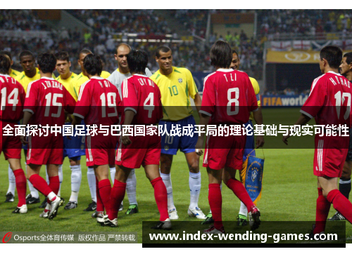 全面探讨中国足球与巴西国家队战成平局的理论基础与现实可能性 全面探讨中国足球与巴西国家队战成平局的理论基础与现实可能性