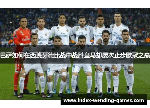 巴萨如何在西班牙德比战中战胜皇马却屡次止步欧冠之巅 巴萨如何在西班牙德比战中战胜皇马却屡次止步欧冠之巅