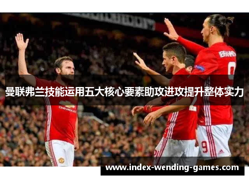 曼联弗兰技能运用五大核心要素助攻进攻提升整体实力