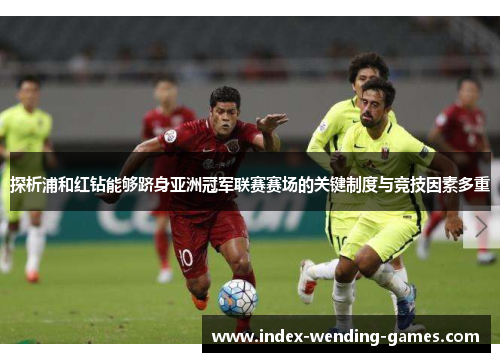 探析浦和红钻能够跻身亚洲冠军联赛赛场的关键制度与竞技因素多重 探析浦和红钻能够跻身亚洲冠军联赛赛场的关键制度与竞技因素多重