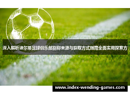 深入解析波尔蒂足球俱乐部别称来源与获取方式指南全面实用探索方 深入解析波尔蒂足球俱乐部别称来源与获取方式指南全面实用探索方