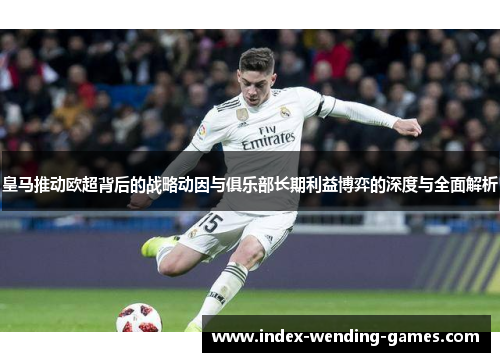 皇马推动欧超背后的战略动因与俱乐部长期利益博弈的深度与全面解析