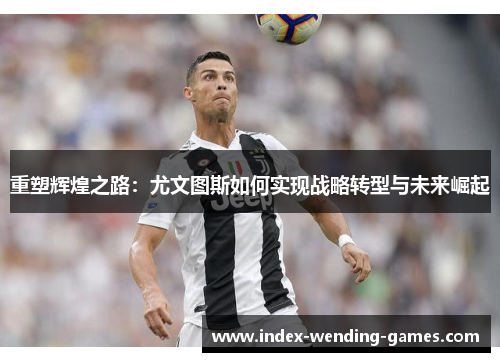 重塑辉煌之路：尤文图斯如何实现战略转型与未来崛起