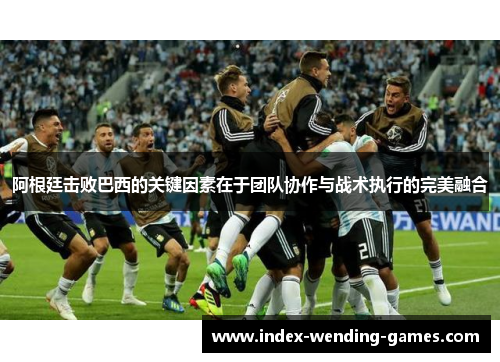 阿根廷击败巴西的关键因素在于团队协作与战术执行的完美融合 阿根廷击败巴西的关键因素在于团队协作与战术执行的完美融合