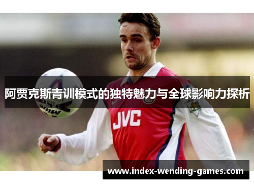 阿贾克斯青训模式的独特魅力与全球影响力探析 阿贾克斯青训模式的独特魅力与全球影响力探析